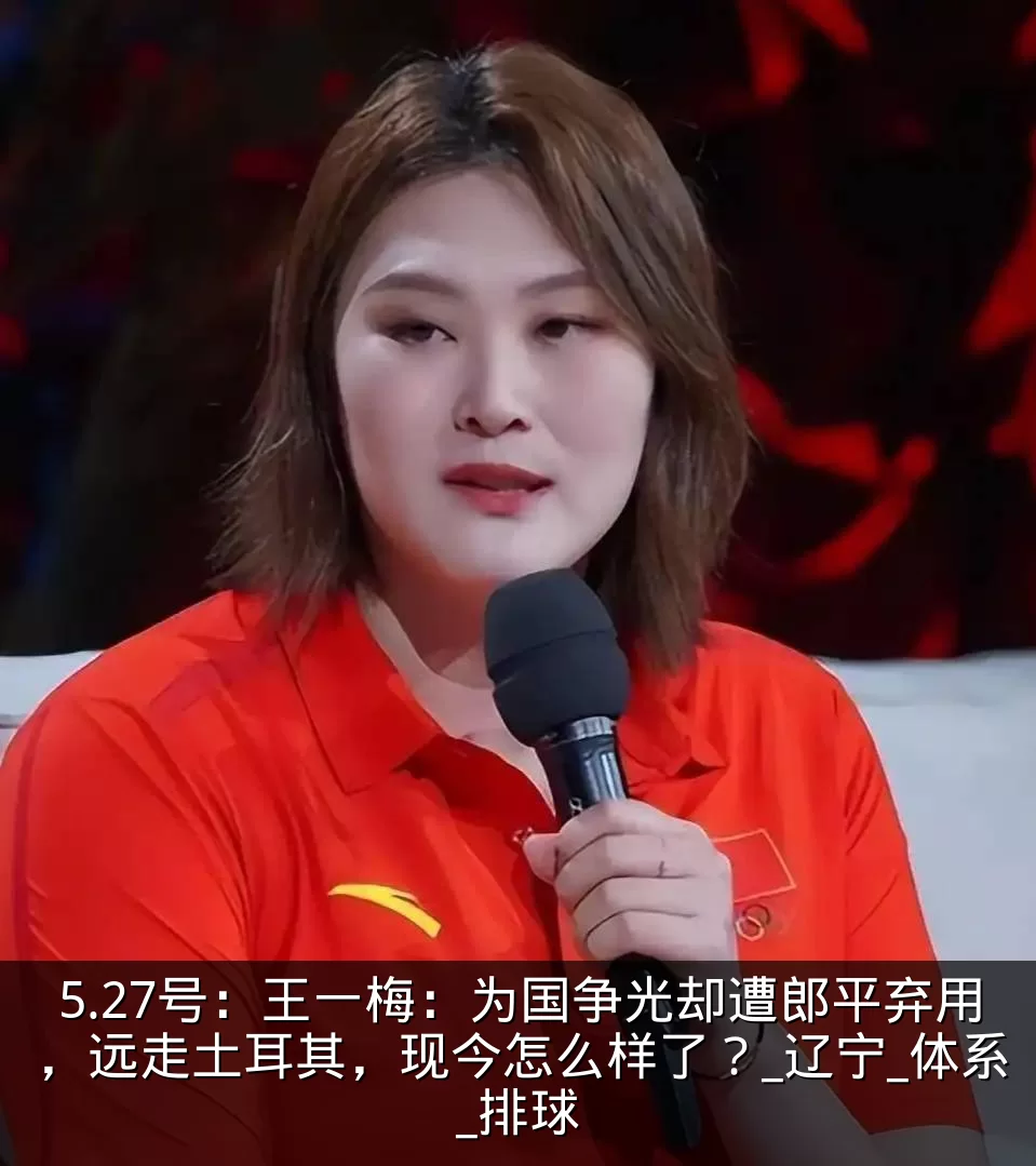 5.27号:王一梅:为国争光却遭郎平弃用,远走土耳其,现今怎么样了?_辽宁_体系_排球