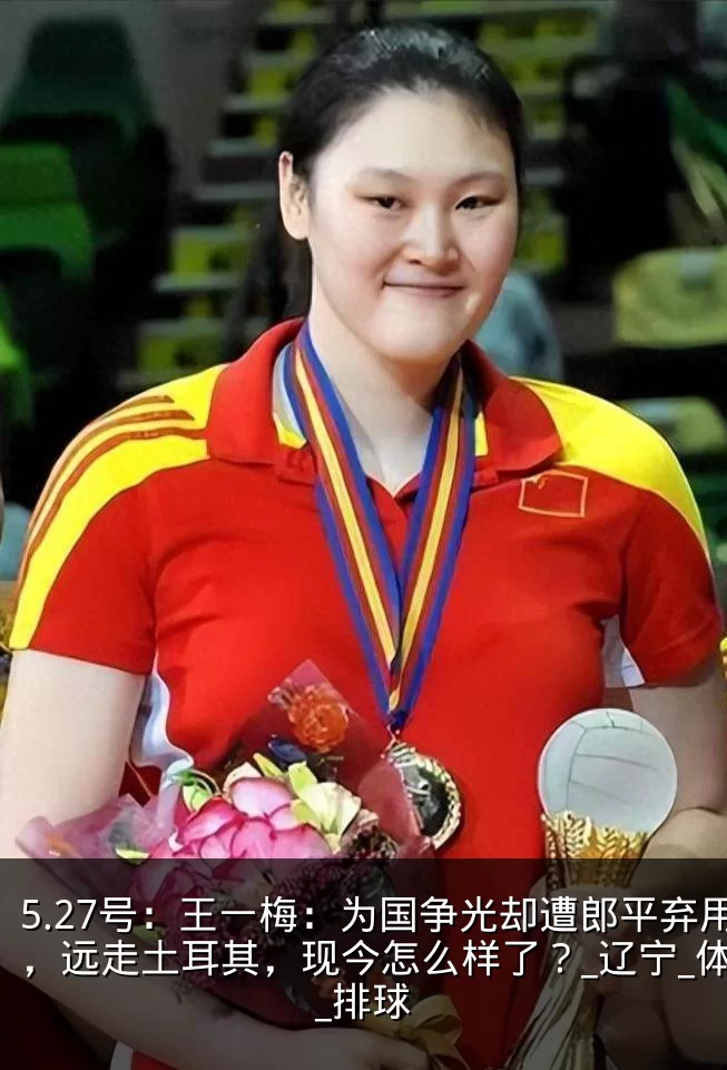 5.27号:王一梅:为国争光却遭郎平弃用,远走土耳其,现今怎么样了?_辽宁_体系_排球