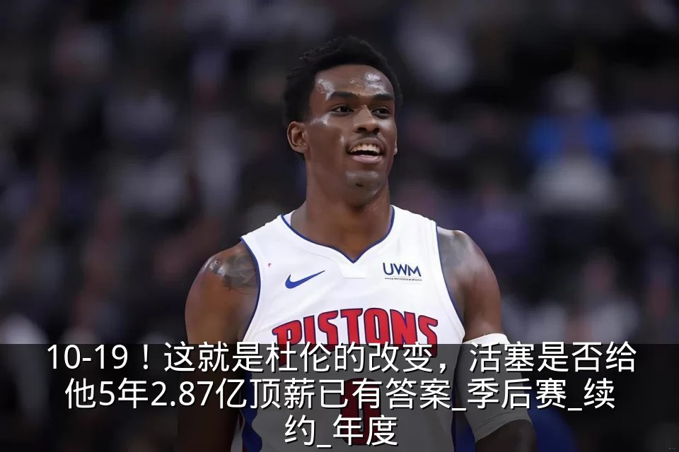 10-19!这就是杜伦的改变,活塞是否给他5年2.87亿顶薪已有答案_季后赛_续约_年度
